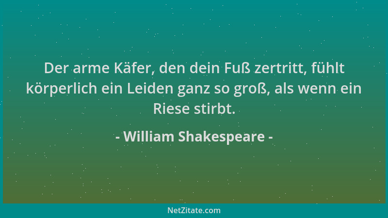 William Shakespeare - Der arme Käfer, den dein Fuß zertritt, fühlt körperlich ein Leiden ganz so groß, als wenn ein Riese s...