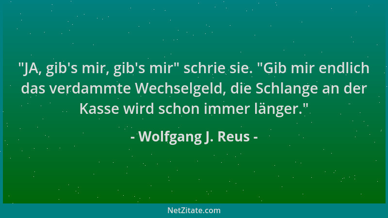Wolfgang J. Reus -  "JA, gib 's mir, gib 's mir " schrie sie.  "Gib mir endlich das verdammte Wechselgeld, die Schlange an der K...