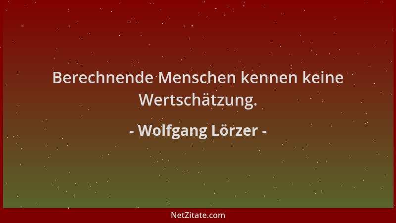 Wolfgang Lörzer - Berechnende Menschen kennen keine Wertschätzung....