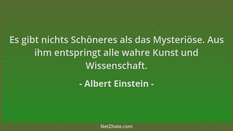 Albert Einstein - Es gibt nichts Schöneres als das Mysteriöse. Aus ihm entspringt alle wahre Kunst und Wissenschaft....