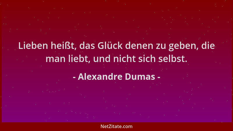 Alexandre Dumas - Lieben heißt, das Glück denen zu geben, die man liebt, und nicht sich selbst....