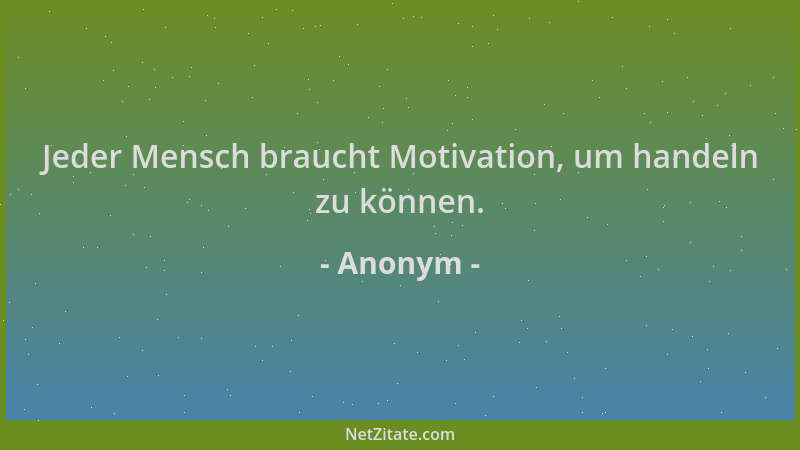 Anonym - Jeder Mensch braucht Motivation, um handeln zu können....