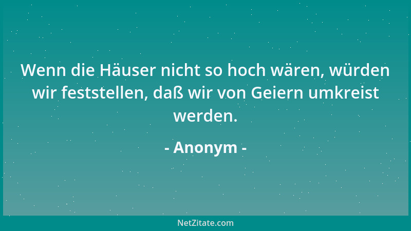 Anonym - Wenn die Häuser nicht so hoch wären, würden wir feststellen, daß wir von Geiern umkreist werden....