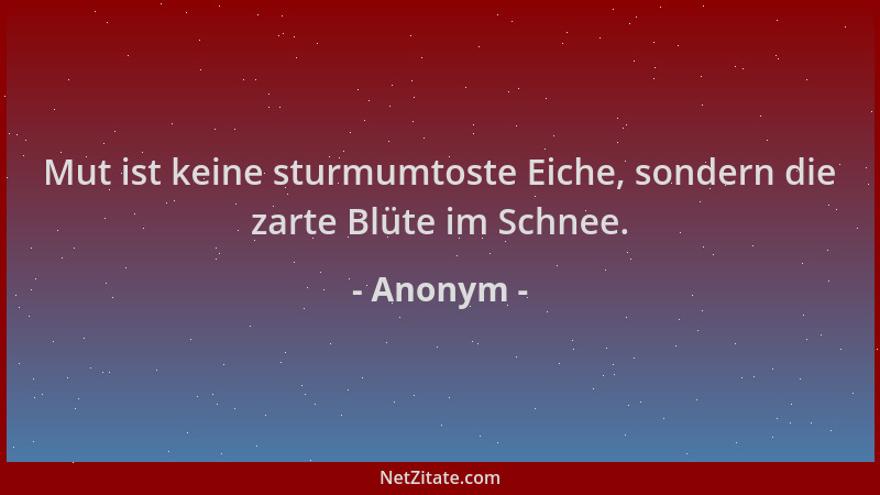 Anonym - Mut ist keine sturmumtoste Eiche, sondern die zarte Blüte im Schnee....