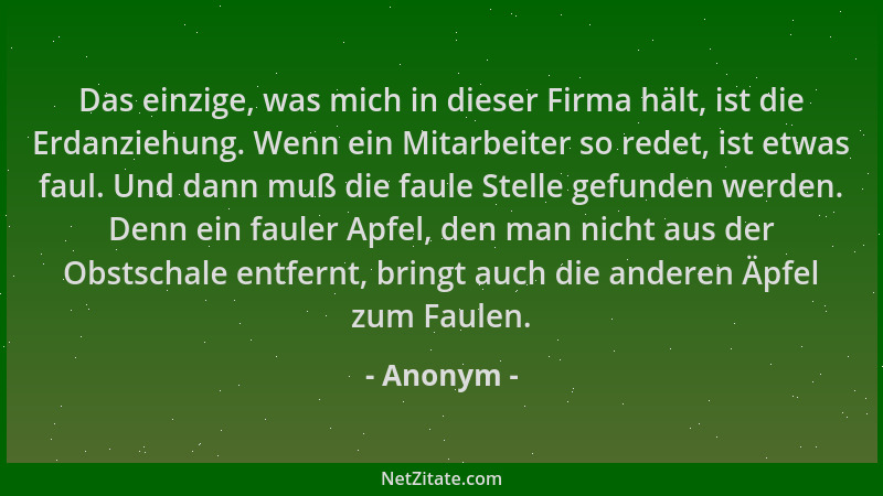 Anonym - Das einzige, was mich in dieser Firma hält, ist die Erdanziehung. Wenn ein Mitarbeiter so redet, ist etwas faul. U...