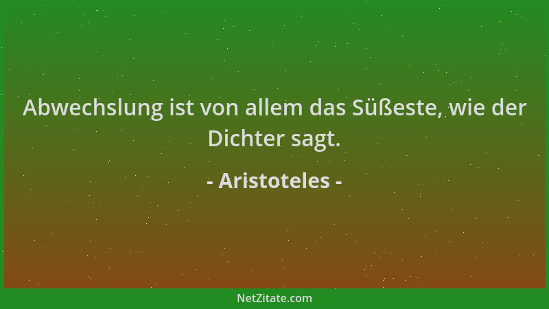 Aristoteles - Abwechslung ist von allem das Süßeste, wie der Dichter sagt....