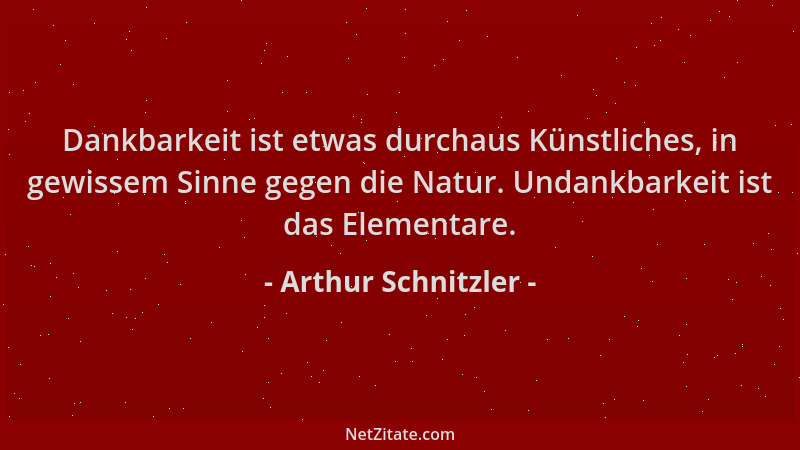 Arthur Schnitzler - Dankbarkeit ist etwas durchaus Künstliches, in gewissem Sinne gegen die Natur. Undankbarkeit ist das El...