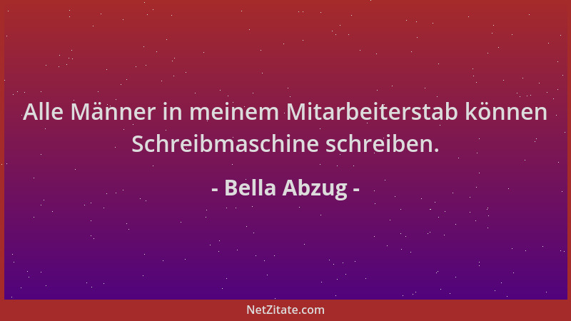 Bella Abzug - Alle Männer in meinem Mitarbeiterstab können Schreibmaschine schreiben....