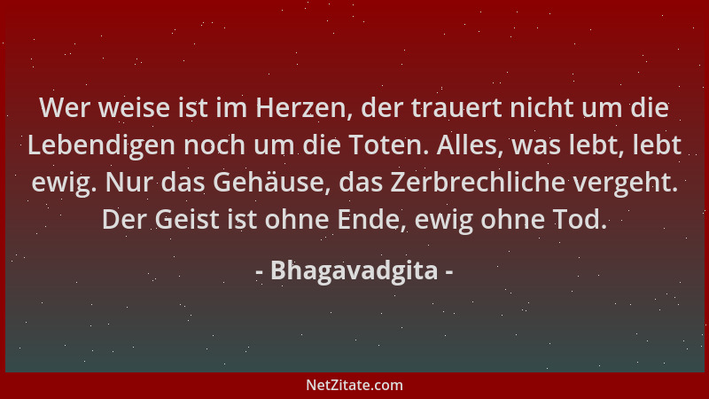 Bhagavadgita - Wer weise ist im Herzen, der trauert nicht um die Lebendigen noch um die Toten. Alles, was lebt, lebt ewig....