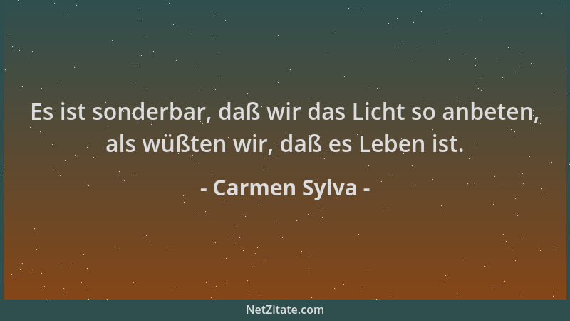 Carmen Sylva - Es ist sonderbar, daß wir das Licht so anbeten, als wüßten wir, daß es Leben ist....