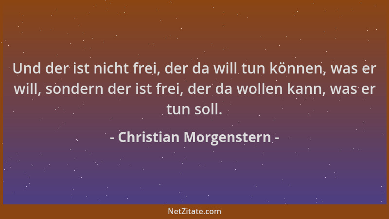Christian Morgenstern - Und der ist nicht frei, der da will tun können, was er will, sondern der ist frei, der da wollen ka...