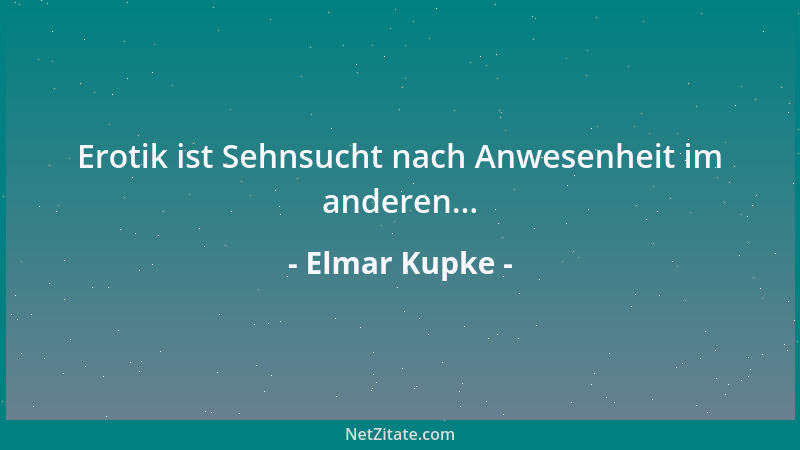 Elmar Kupke - Erotik ist Sehnsucht nach Anwesenheit im anderen......