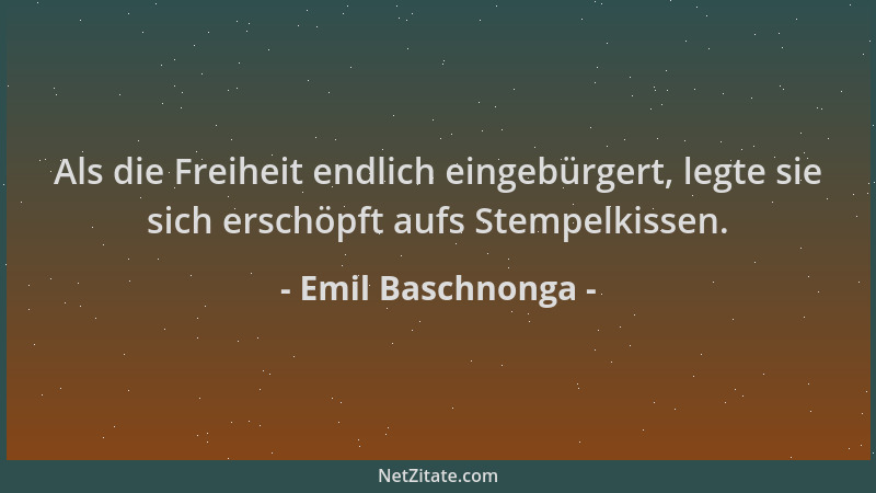 Emil Baschnonga - Als die Freiheit endlich eingebürgert, legte sie sich erschöpft aufs Stempelkissen....