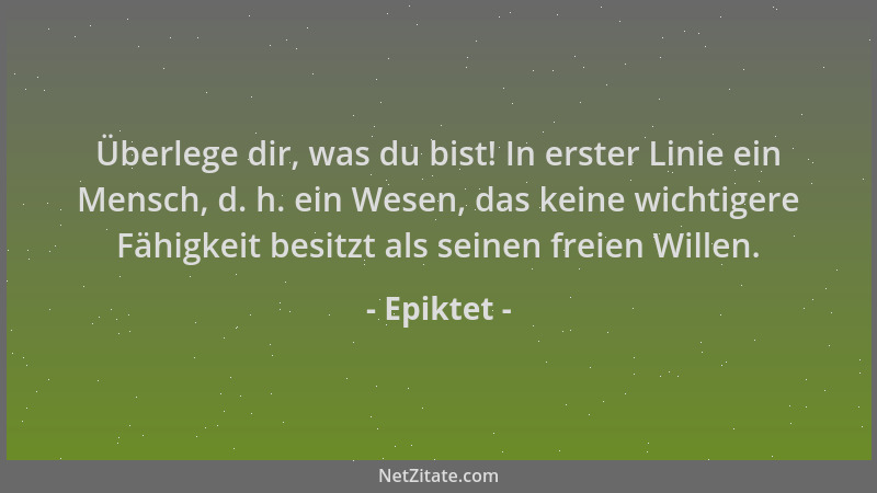 Epiktet - Überlege dir, was du bist! In erster Linie ein Mensch, d. h. ein Wesen, das keine wichtigere Fähigkeit besitzt al...