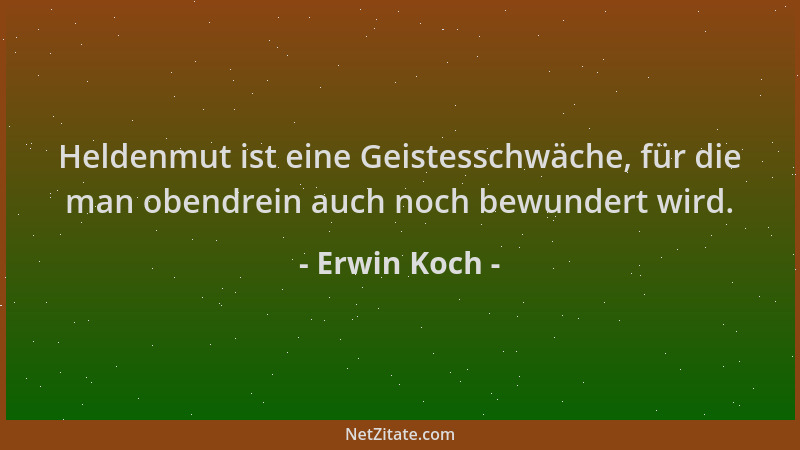 Erwin Koch - Heldenmut ist eine Geistesschwäche, für die man obendrein auch noch bewundert wird....