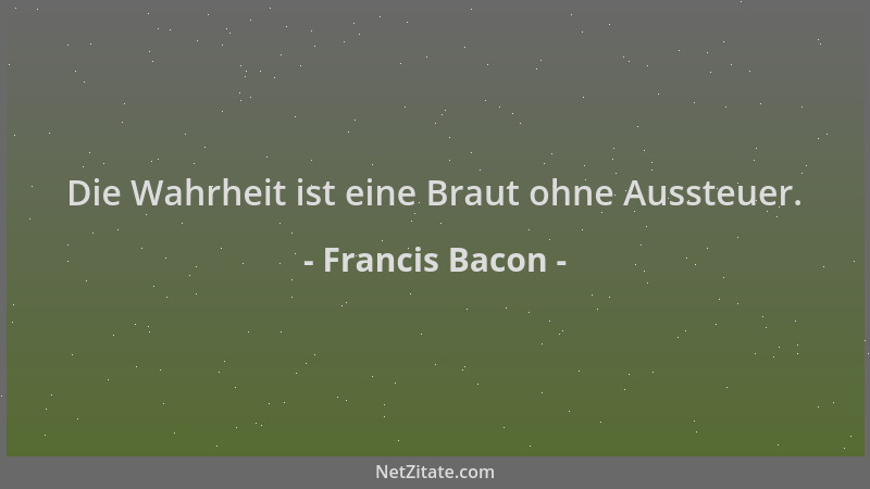 Francis Bacon - Die Wahrheit ist eine Braut ohne Aussteuer....
