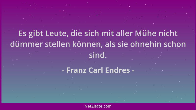 Franz Carl Endres - Es gibt Leute, die sich mit aller Mühe nicht dümmer stellen können, als sie ohnehin schon sind....