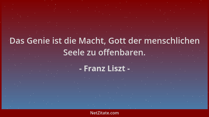 Franz Liszt - Das Genie ist die Macht, Gott der menschlichen Seele zu offenbaren....