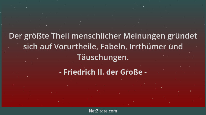 Friedrich II. der Große - Der größte Theil menschlicher Meinungen gründet sich auf Vorurtheile, Fabeln, Irrthümer und Täusc...
