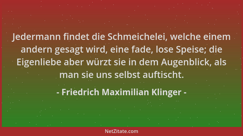 Friedrich Maximilian Klinger - Jedermann findet die Schmeichelei, welche einem andern gesagt wird, eine fade, lose Speise;...