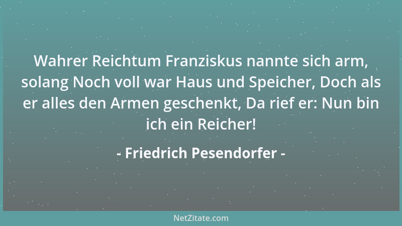 Friedrich Pesendorfer - Wahrer Reichtum Franziskus nannte sich arm, solang Noch voll war Haus und Speicher, Doch als er all...
