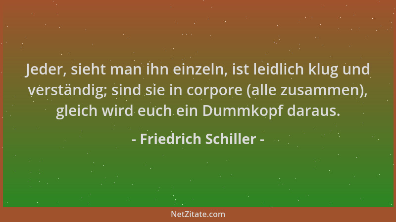 Friedrich Schiller - Jeder, sieht man ihn einzeln, ist leidlich klug und verständig; sind sie in corpore (alle zusammen), g...