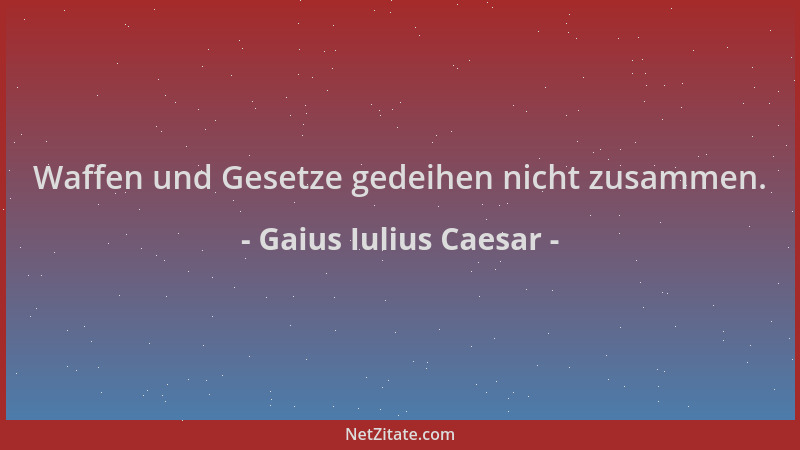 Gaius Iulius Caesar - Waffen und Gesetze gedeihen nicht zusammen....