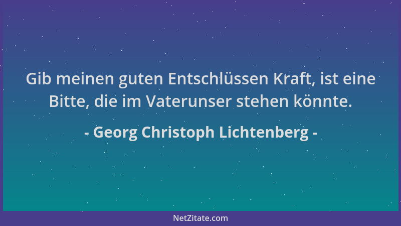 Georg Christoph Lichtenberg - Gib meinen guten Entschlüssen Kraft, ist eine Bitte, die im Vaterunser stehen könnte....