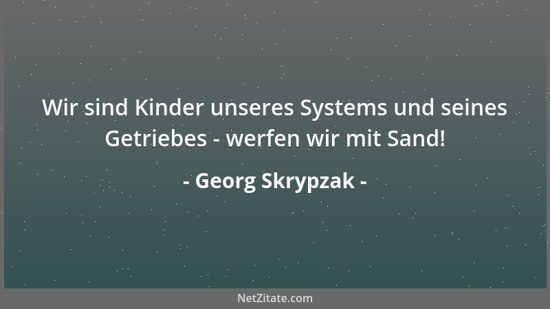 Georg Skrypzak - Wir sind Kinder unseres Systems und seines Getriebes - werfen wir mit Sand!...