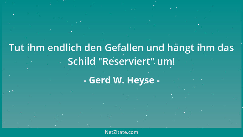 Gerd W. Heyse - Tut ihm endlich den Gefallen und hängt ihm das Schild  "Reserviert " um!...