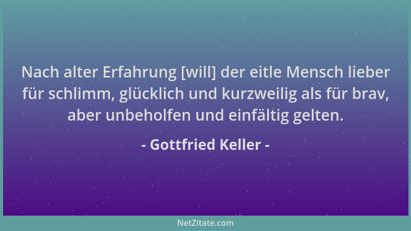 Gottfried Keller - Nach alter Erfahrung [will] der eitle Mensch lieber für schlimm, glücklich und kurzweilig als für brav,...