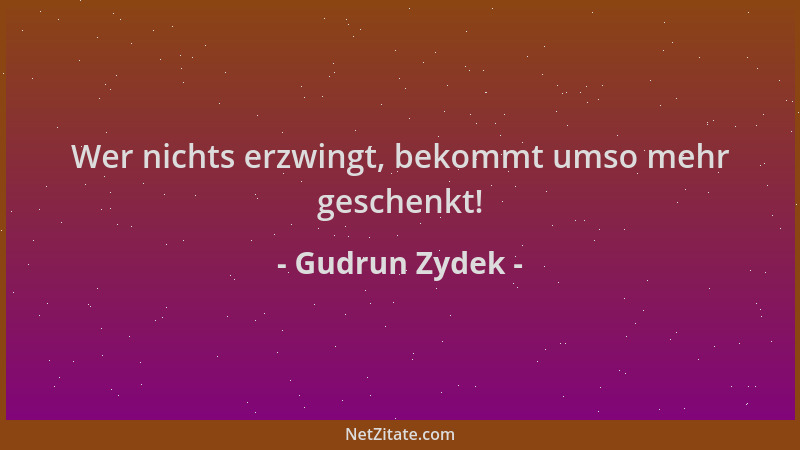 Gudrun Zydek - Wer nichts erzwingt, bekommt umso mehr geschenkt!...