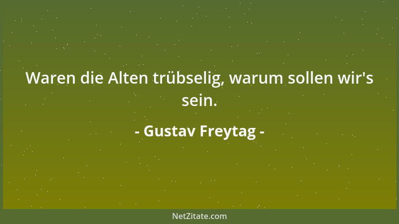 Gustav Freytag - Waren die Alten trübselig, warum sollen wir 's sein....