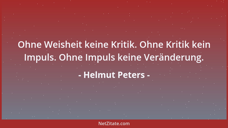 Helmut Peters - Ohne Weisheit keine Kritik. Ohne Kritik kein Impuls. Ohne Impuls keine Veränderung....