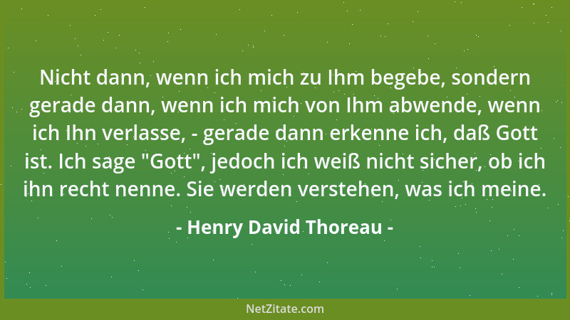Henry David Thoreau - Nicht dann, wenn ich mich zu Ihm begebe, sondern gerade dann, wenn ich mich von Ihm abwende, wenn ich...