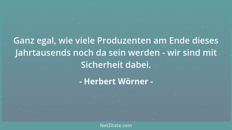 Herbert Wörner - Ganz egal, wie viele Produzenten am Ende dieses Jahrtausends noch da sein werden - wir sind mit Sicherheit...