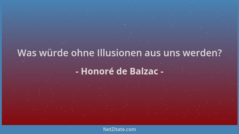 Honoré de Balzac - Was würde ohne Illusionen aus uns werden?...