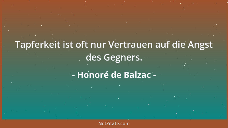 Honoré de Balzac - Tapferkeit ist oft nur Vertrauen auf die Angst des Gegners....