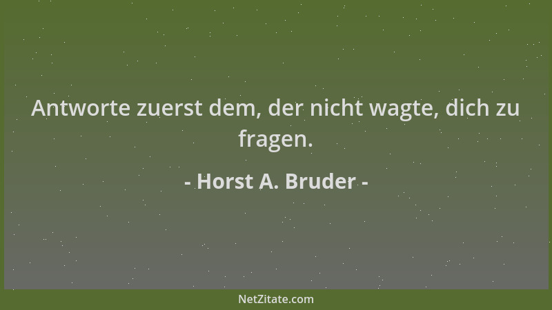 Horst A. Bruder - Antworte zuerst dem, der nicht wagte, dich zu fragen....