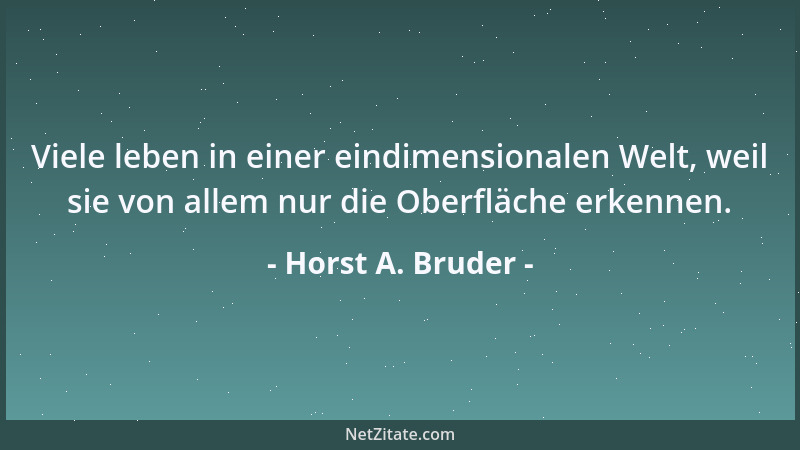 Horst A. Bruder - Viele leben in einer eindimensionalen Welt, weil sie von allem nur die Oberfläche erkennen....