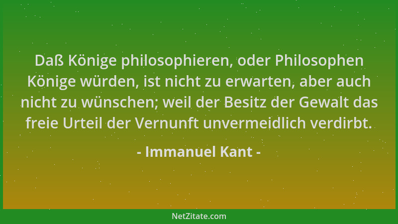 Immanuel Kant - Daß Könige philosophieren, oder Philosophen Könige würden, ist nicht zu erwarten, aber auch nicht zu wünsch...