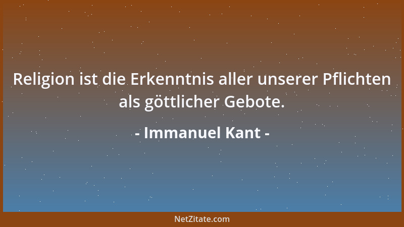 Immanuel Kant - Religion ist die Erkenntnis aller unserer Pflichten als göttlicher Gebote....
