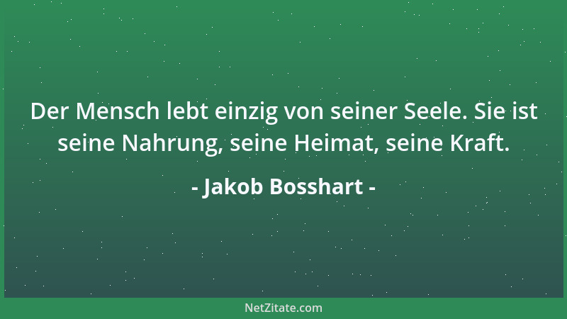 Jakob Bosshart - Der Mensch lebt einzig von seiner Seele. Sie ist seine Nahrung, seine Heimat, seine Kraft....