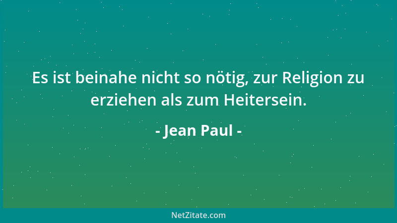 Jean Paul - Es ist beinahe nicht so nötig, zur Religion zu erziehen als zum Heitersein....