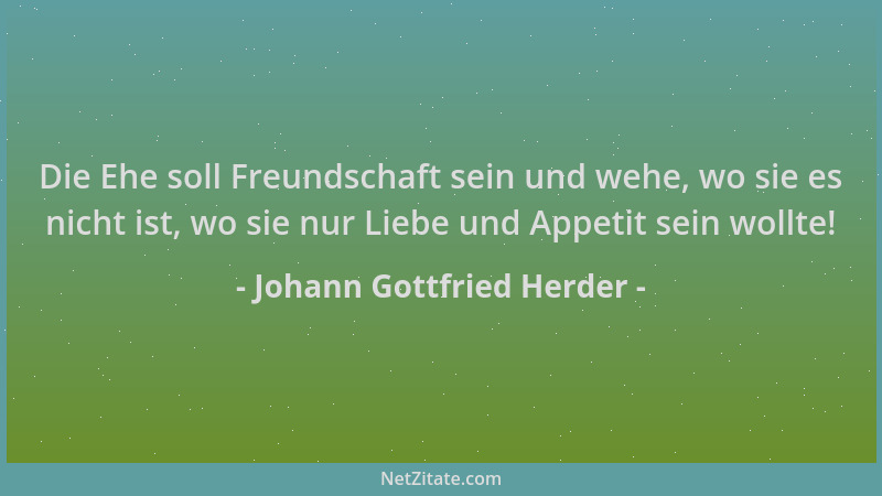 Johann Gottfried Herder - Die Ehe soll Freundschaft sein und wehe, wo sie es nicht ist, wo sie nur Liebe und Appetit sein w...
