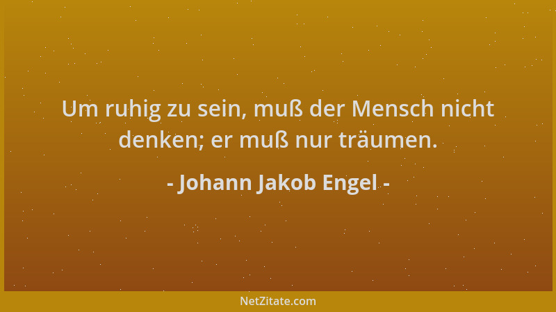 Johann Jakob Engel - Um ruhig zu sein, muß der Mensch nicht denken; er muß nur träumen....