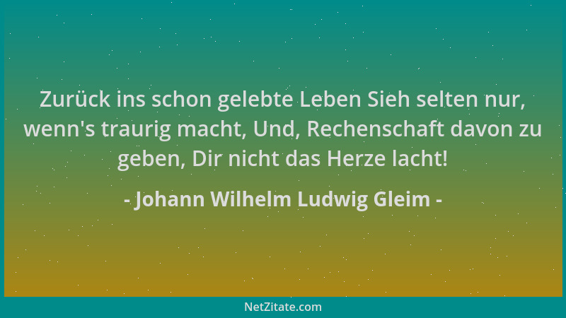 Johann Wilhelm Ludwig Gleim - Zurück ins schon gelebte Leben Sieh selten nur, wenn 's traurig macht, Und, Rechenschaft davon...