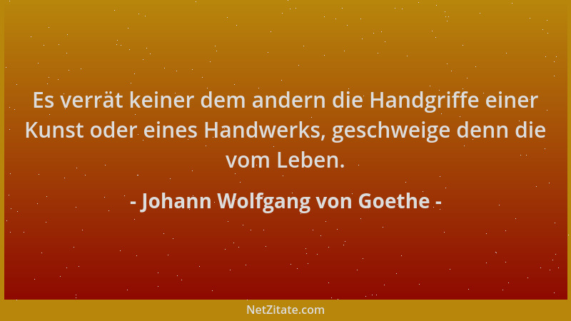 Johann Wolfgang von Goethe - Es verrät keiner dem andern die Handgriffe einer Kunst oder eines Handwerks, geschweige denn d...