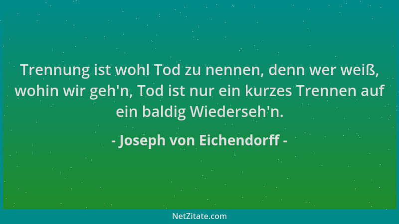 Joseph von Eichendorff - Trennung ist wohl Tod zu nennen, denn wer weiß, wohin wir geh 'n, Tod ist nur ein kurzes Trennen au...
