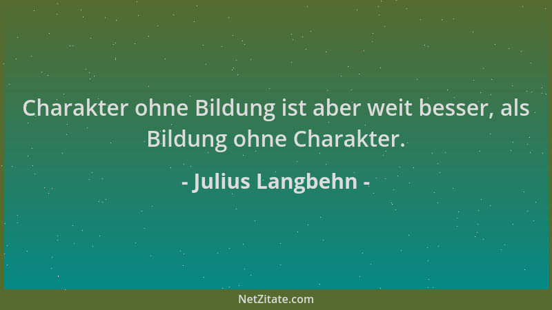 Julius Langbehn - Charakter ohne Bildung ist aber weit besser, als Bildung ohne Charakter....